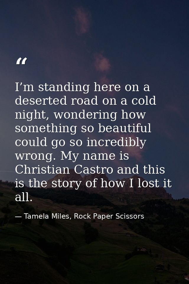 I’m standing here on a deserted road on a cold night, wondering how something so beautiful could go so incredibly wrong. — Tamela Miles, Rock Paper Scissors