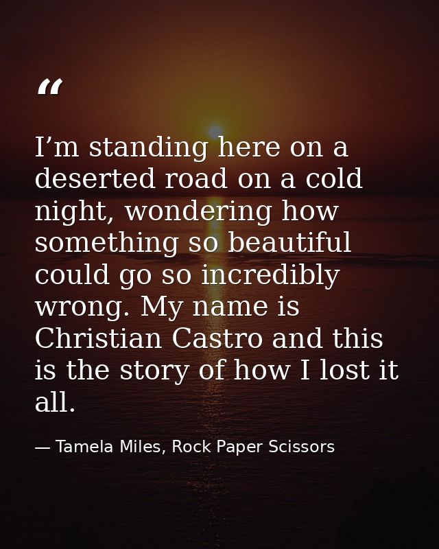I’m standing here on a deserted road on a cold night, wondering how something so beautiful could go so incredibly wrong. — Tamela Miles, Rock Paper Scissors