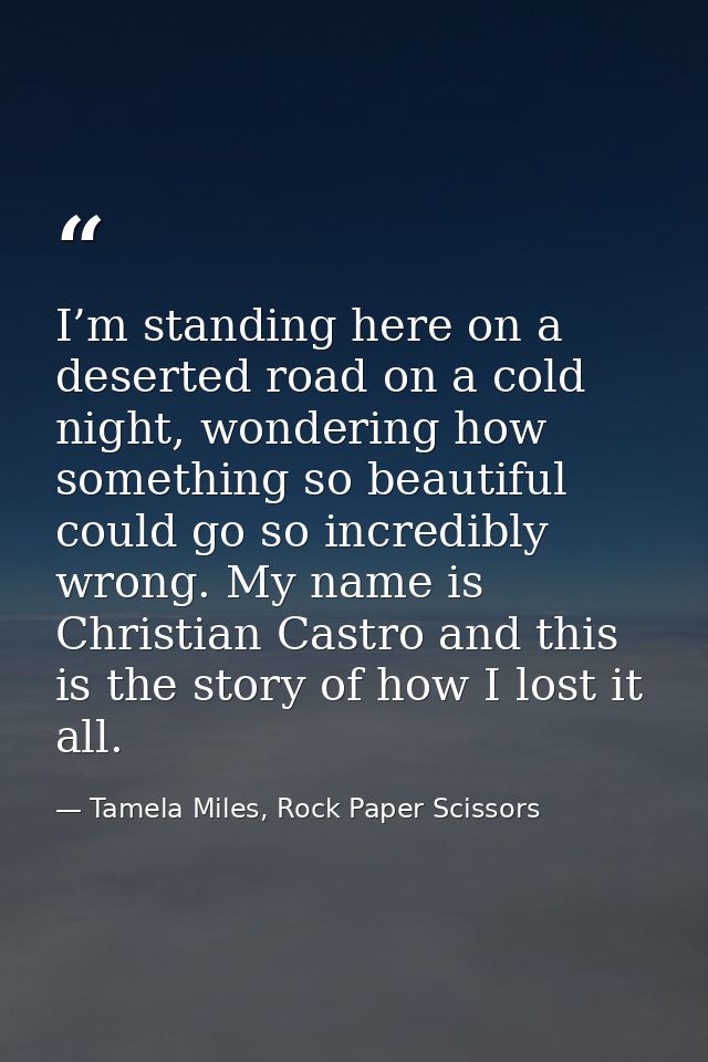I’m standing here on a deserted road on a cold night, wondering how something so beautiful could go so incredibly wrong. — Tamela Miles, Rock Paper Scissors