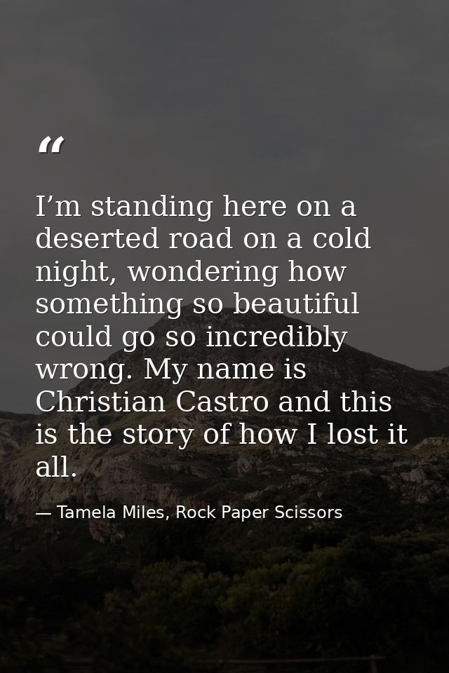 I’m standing here on a deserted road on a cold night, wondering how something so beautiful could go so incredibly wrong. — Tamela Miles, Rock Paper Scissors