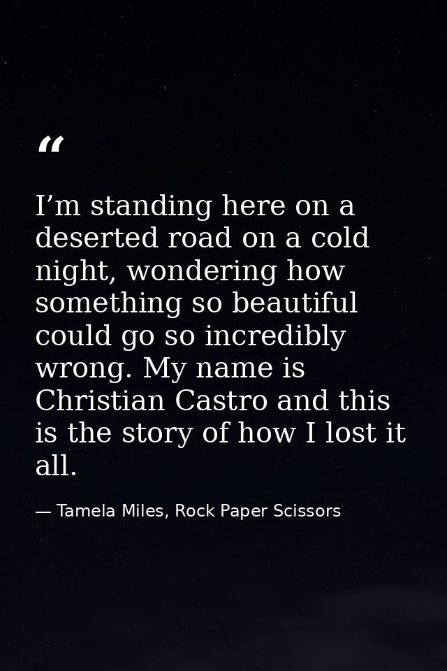 I’m standing here on a deserted road on a cold night, wondering how something so beautiful could go so incredibly wrong. — Tamela Miles, Rock Paper Scissors