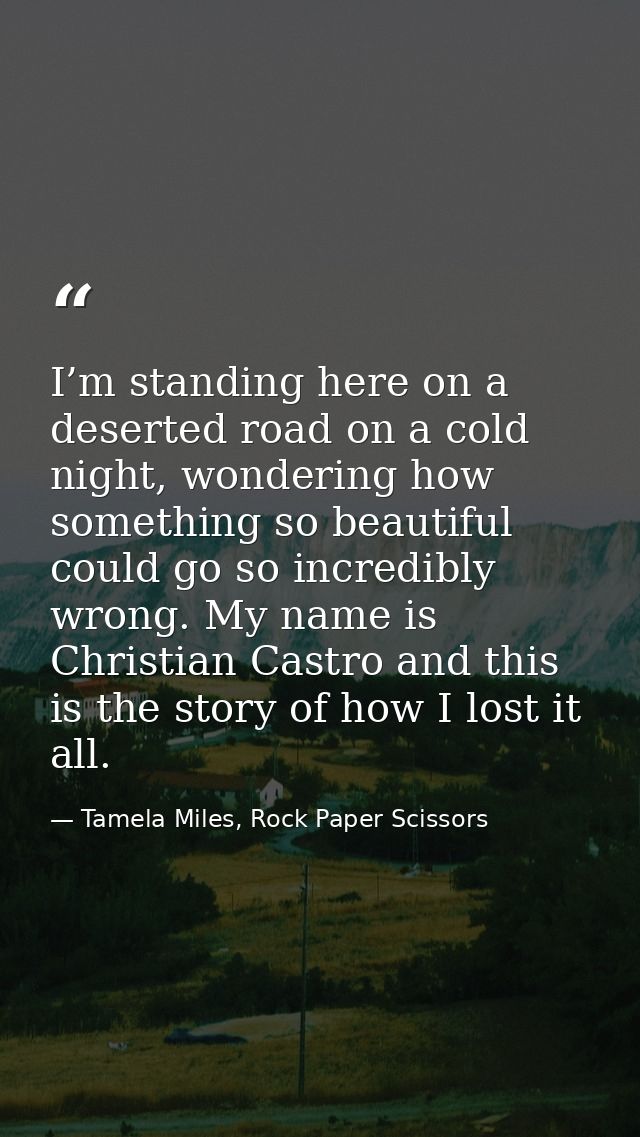 I’m standing here on a deserted road on a cold night, wondering how something so beautiful could go so incredibly wrong. — Tamela Miles, Rock Paper Scissors
