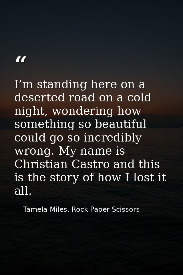 I’m standing here on a deserted road on a cold night, wondering how something so beautiful could go so incredibly wrong. — Tamela Miles, Rock Paper Scissors