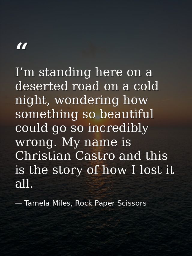 I’m standing here on a deserted road on a cold night, wondering how something so beautiful could go so incredibly wrong. — Tamela Miles, Rock Paper Scissors