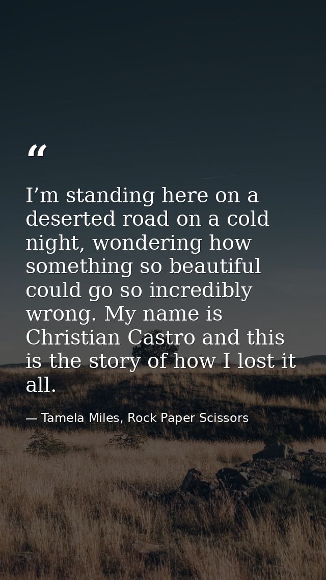 I’m standing here on a deserted road on a cold night, wondering how something so beautiful could go so incredibly wrong. — Tamela Miles, Rock Paper Scissors