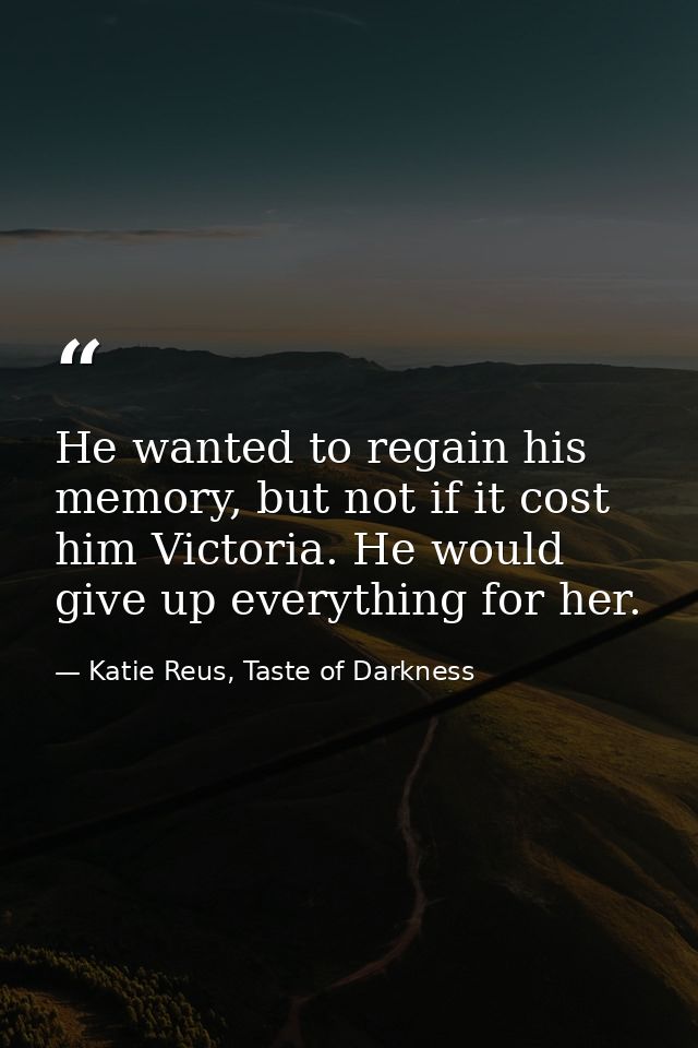 He wanted to regain his memory, but not if it cost him Victoria. He would give up everything for her. — Katie Reus, Taste of Darkness