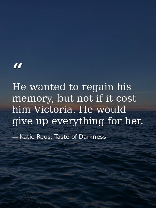 He wanted to regain his memory, but not if it cost him Victoria. He would give up everything for her. — Katie Reus, Taste of Darkness