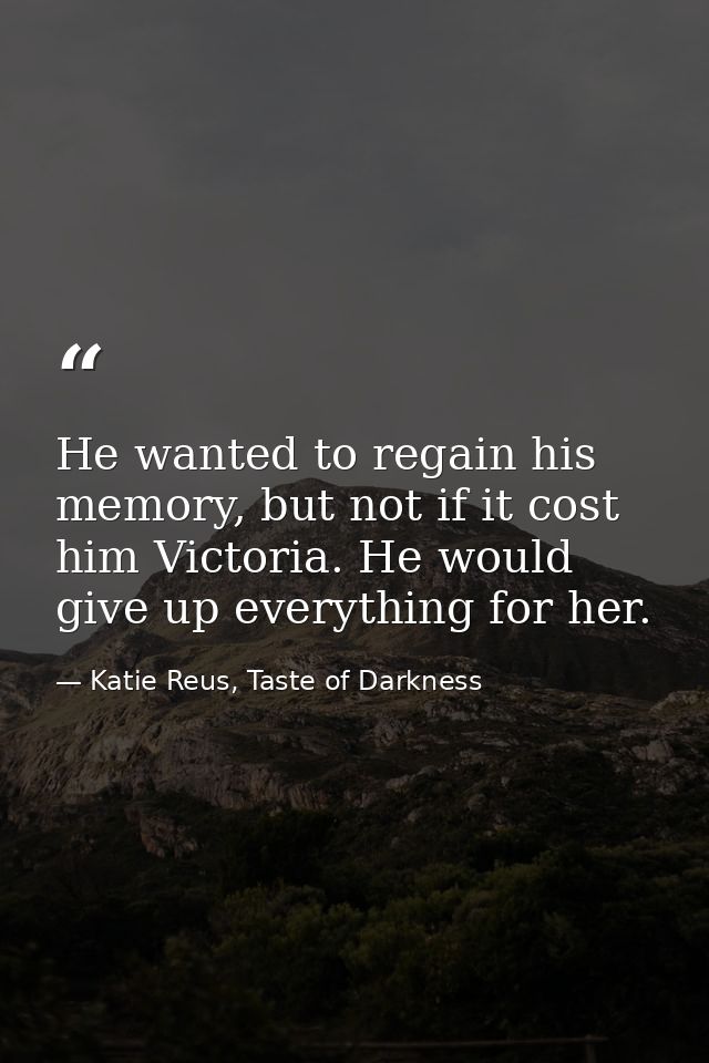 He wanted to regain his memory, but not if it cost him Victoria. He would give up everything for her. — Katie Reus, Taste of Darkness