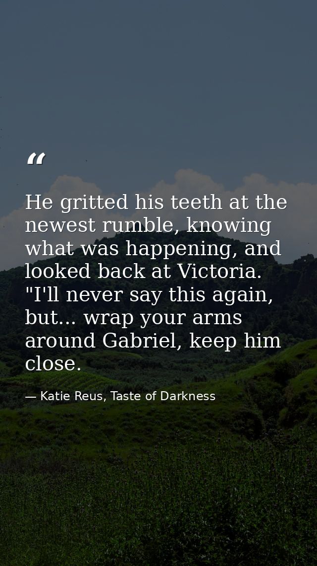He gritted his teeth at the newest rumble, knowing what was happening, and looked back at Victoria. "I'll never say this — Katie Reus, Taste of Darkness
