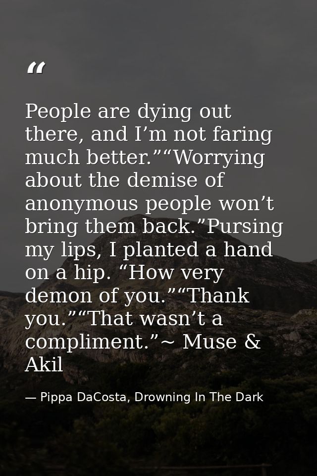 People are dying out there, and I’m not faring much better.”“Worrying about the demise of anonymous people won’t bring t — Pippa DaCosta, Drowning In The Dark
