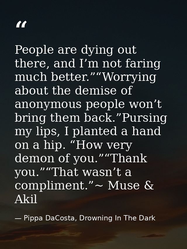 People are dying out there, and I’m not faring much better.”“Worrying about the demise of anonymous people won’t bring t — Pippa DaCosta, Drowning In The Dark
