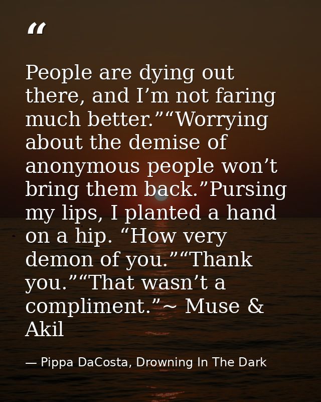 People are dying out there, and I’m not faring much better.”“Worrying about the demise of anonymous people won’t bring t — Pippa DaCosta, Drowning In The Dark