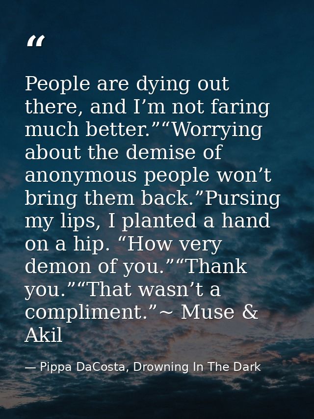 People are dying out there, and I’m not faring much better.”“Worrying about the demise of anonymous people won’t bring t — Pippa DaCosta, Drowning In The Dark