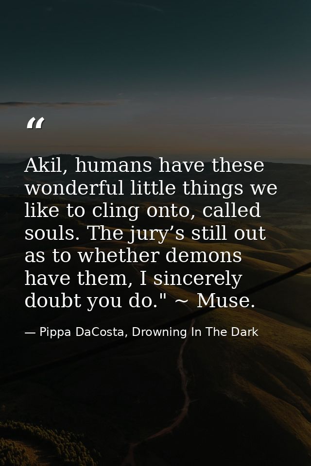 Akil, humans have these wonderful little things we like to cling onto, called souls. The jury’s still out as to whether  — Pippa DaCosta, Drowning In The Dark