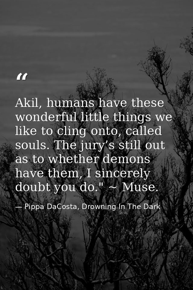 Akil, humans have these wonderful little things we like to cling onto, called souls. The jury’s still out as to whether  — Pippa DaCosta, Drowning In The Dark