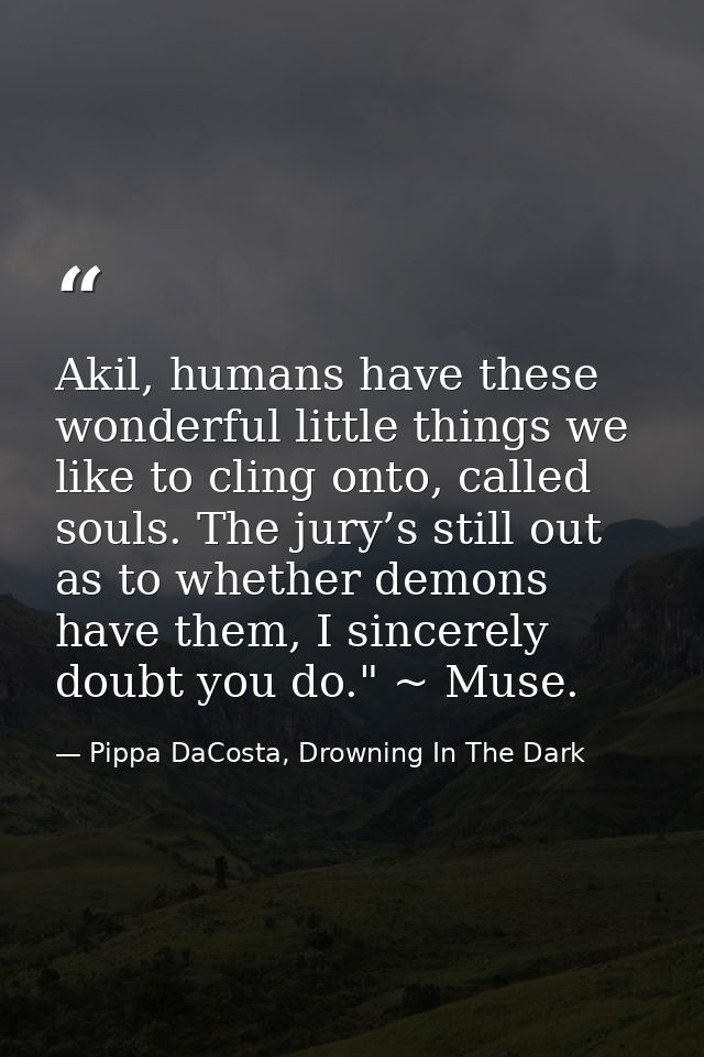 Akil, humans have these wonderful little things we like to cling onto, called souls. The jury’s still out as to whether  — Pippa DaCosta, Drowning In The Dark