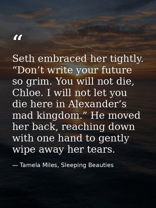 Seth embraced her tightly. “Don’t write your future so grim. You will not die, Chloe. I will not let you die here in Ale — Tamela Miles, Sleeping Beauties