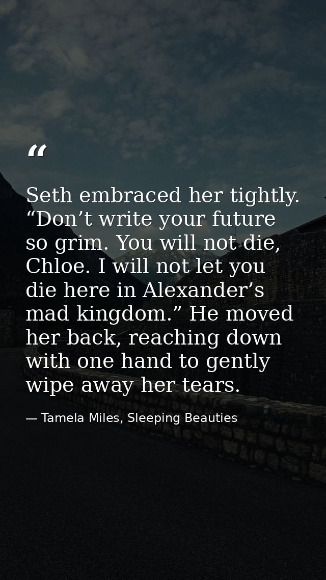 Seth embraced her tightly. “Don’t write your future so grim. You will not die, Chloe. I will not let you die here in Ale — Tamela Miles, Sleeping Beauties