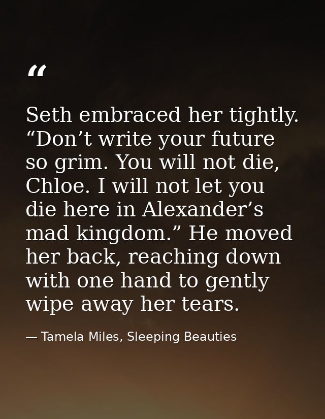 Seth embraced her tightly. “Don’t write your future so grim. You will not die, Chloe. I will not let you die here in Ale — Tamela Miles, Sleeping Beauties
