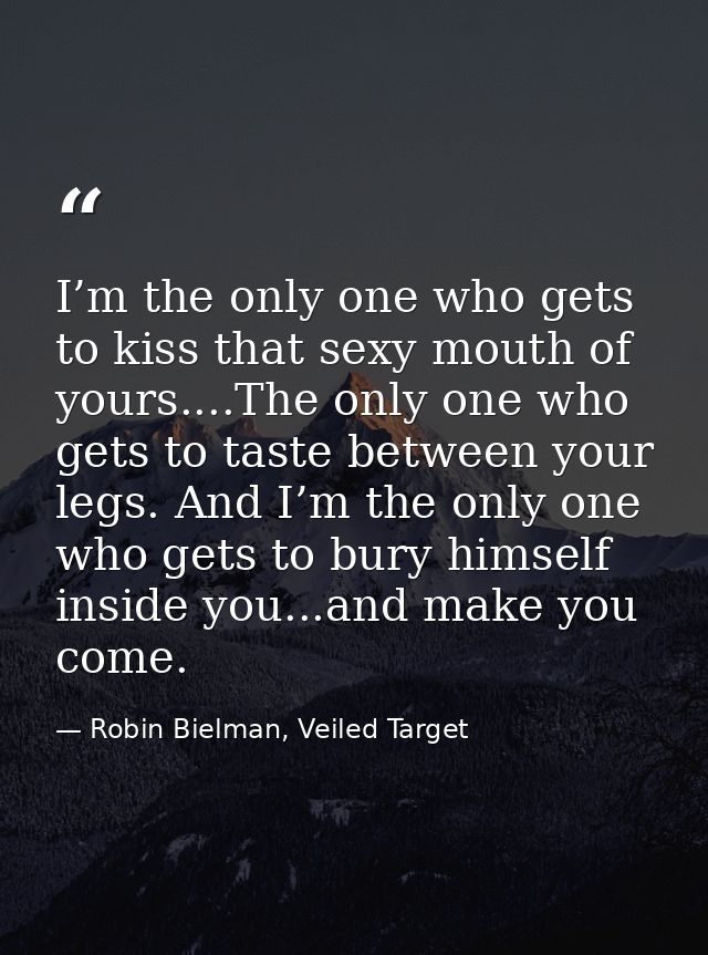 I’m the only one who gets to kiss that sexy mouth of yours....The only one who gets to taste between your legs. And I’m  — Robin Bielman, Veiled Target
