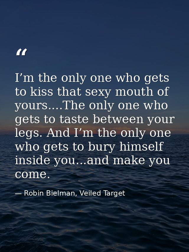 I’m the only one who gets to kiss that sexy mouth of yours....The only one who gets to taste between your legs. And I’m  — Robin Bielman, Veiled Target