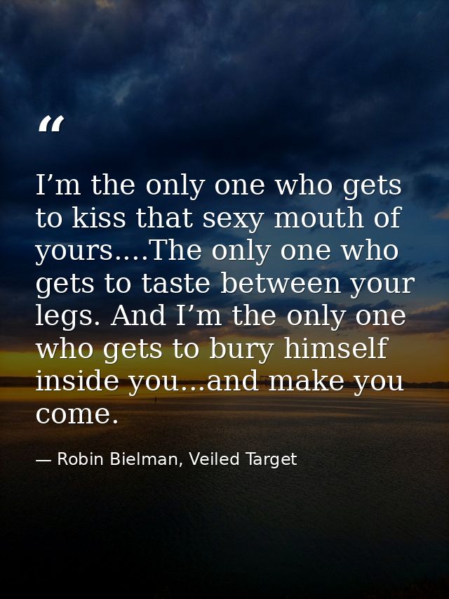 I’m the only one who gets to kiss that sexy mouth of yours....The only one who gets to taste between your legs. And I’m  — Robin Bielman, Veiled Target