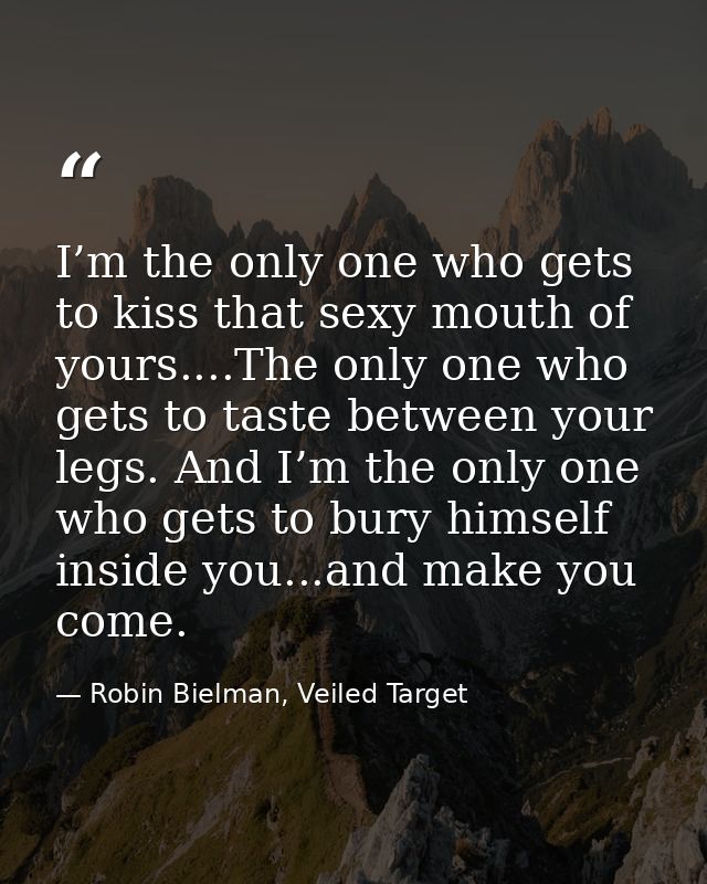 I’m the only one who gets to kiss that sexy mouth of yours....The only one who gets to taste between your legs. And I’m  — Robin Bielman, Veiled Target