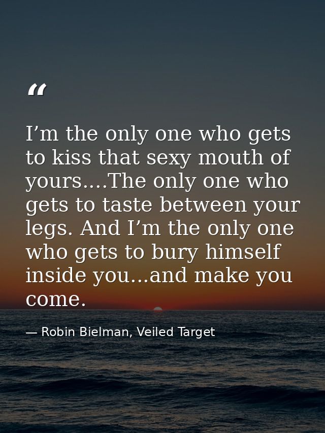 I’m the only one who gets to kiss that sexy mouth of yours....The only one who gets to taste between your legs. And I’m  — Robin Bielman, Veiled Target