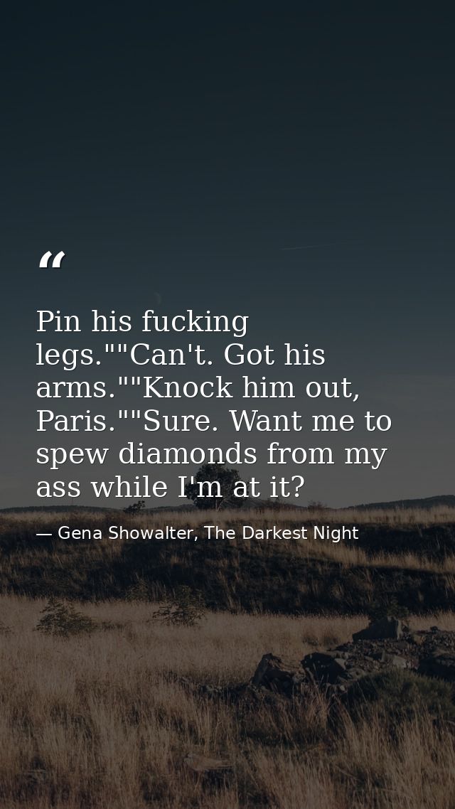 Pin his fucking legs.""Can't. Got his arms.""Knock him out, Paris.""Sure. Want me to spew diamonds from my ass while I'm — Gena Showalter, The Darkest Night