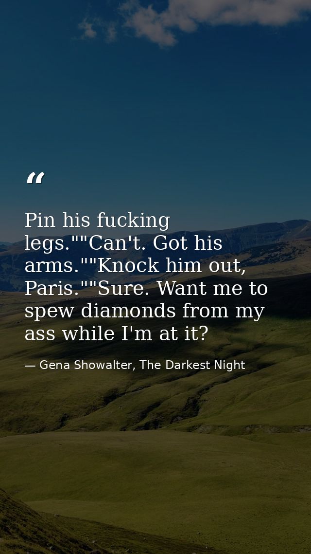Pin his fucking legs.""Can't. Got his arms.""Knock him out, Paris.""Sure. Want me to spew diamonds from my ass while I'm — Gena Showalter, The Darkest Night