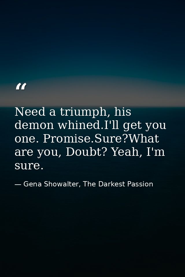 Need a triumph, his demon whined.I'll get you one. Promise.Sure?What are you, Doubt? Yeah, I'm sure. — Gena Showalter, The Darkest Passion