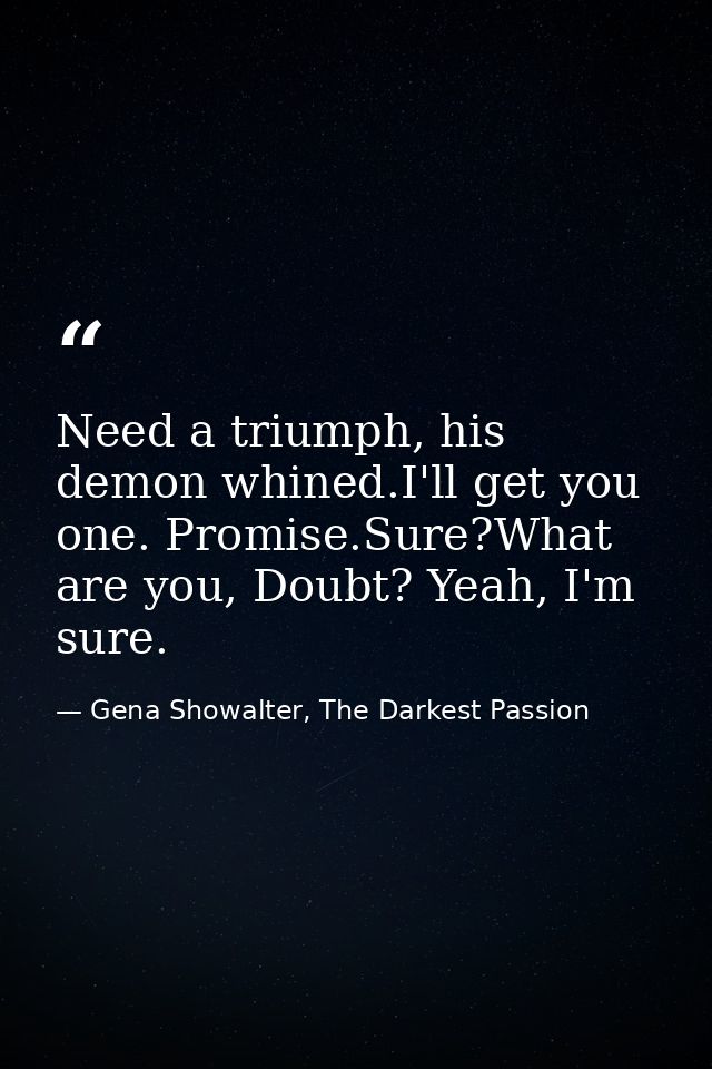 Need a triumph, his demon whined.I'll get you one. Promise.Sure?What are you, Doubt? Yeah, I'm sure. — Gena Showalter, The Darkest Passion