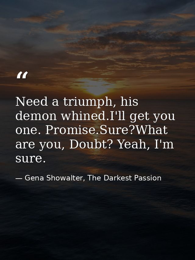 Need a triumph, his demon whined.I'll get you one. Promise.Sure?What are you, Doubt? Yeah, I'm sure. — Gena Showalter, The Darkest Passion