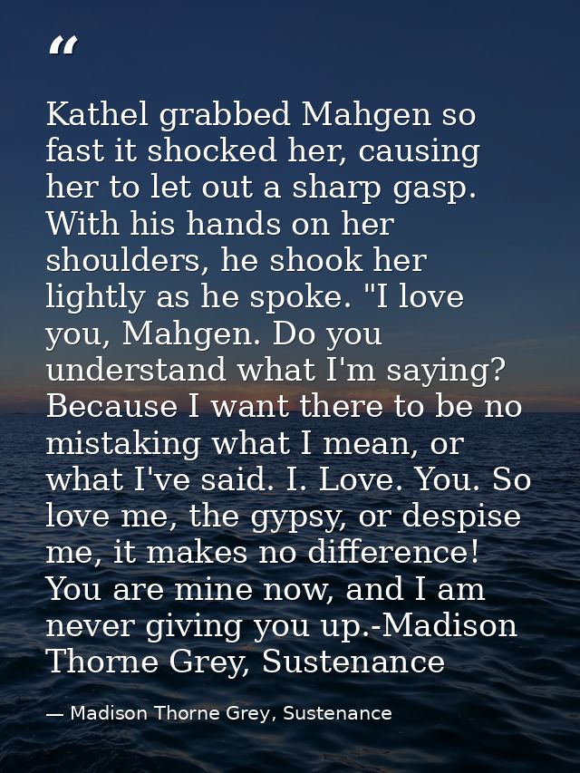 Kathel grabbed Mahgen so fast it shocked her, causing her to let out a sharp gasp. With his hands on her shoulders, he s — Madison Thorne Grey, Sustenance