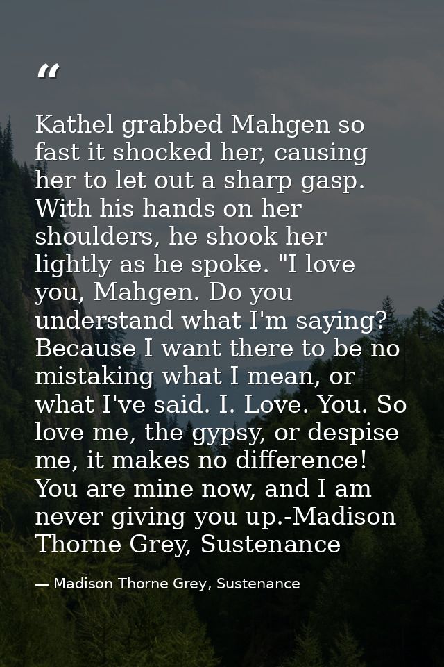 Kathel grabbed Mahgen so fast it shocked her, causing her to let out a sharp gasp. With his hands on her shoulders, he s — Madison Thorne Grey, Sustenance