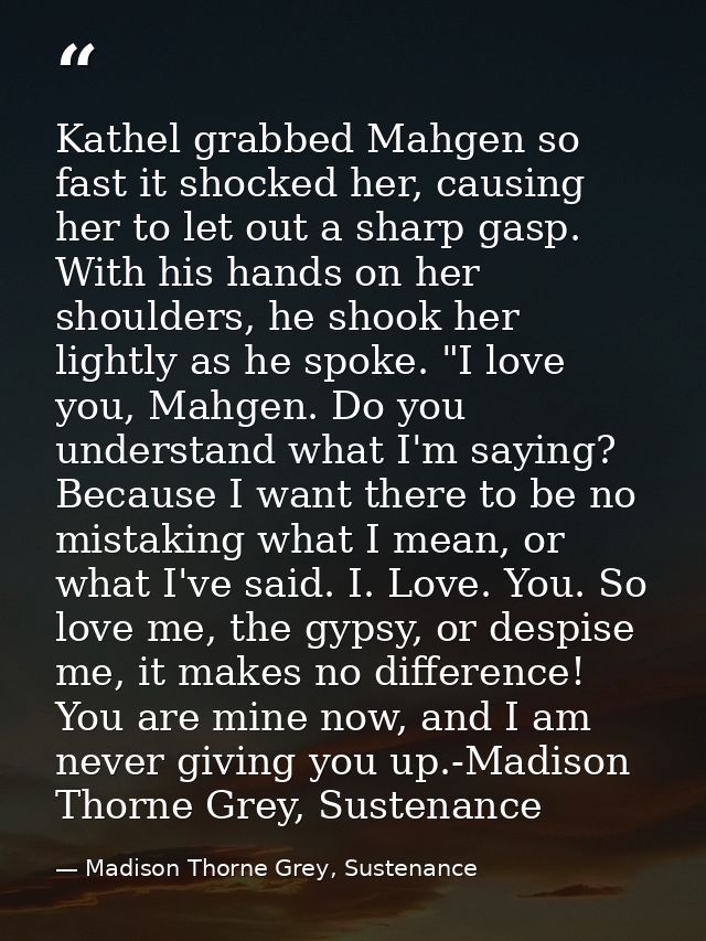 Kathel grabbed Mahgen so fast it shocked her, causing her to let out a sharp gasp. With his hands on her shoulders, he s — Madison Thorne Grey, Sustenance