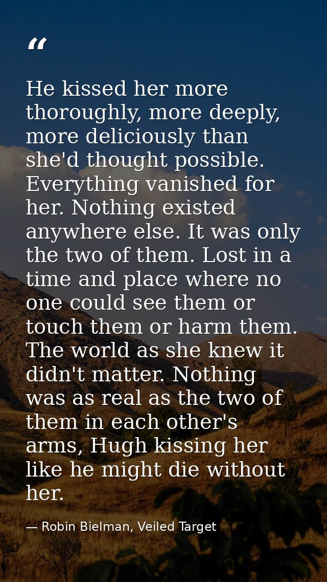 He kissed her more thoroughly, more deeply, more deliciously than she'd thought possible. Everything vanished for her. N — Robin Bielman, Veiled Target