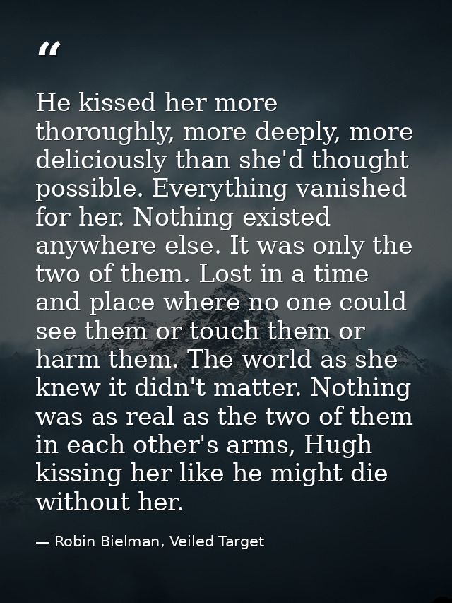 He kissed her more thoroughly, more deeply, more deliciously than she'd thought possible. Everything vanished for her. N — Robin Bielman, Veiled Target