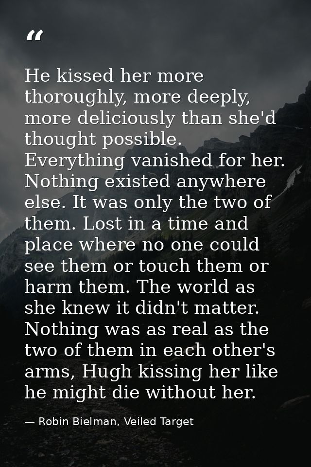 He kissed her more thoroughly, more deeply, more deliciously than she'd thought possible. Everything vanished for her. N — Robin Bielman, Veiled Target