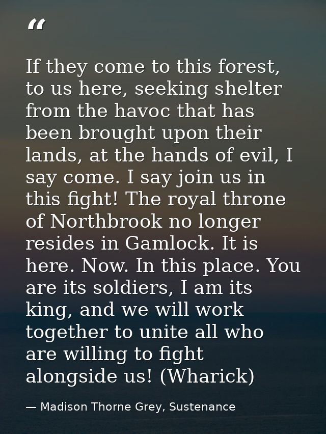 If they come to this forest, to us here, seeking shelter from the havoc that has been brought upon their lands, at the h — Madison Thorne Grey, Sustenance