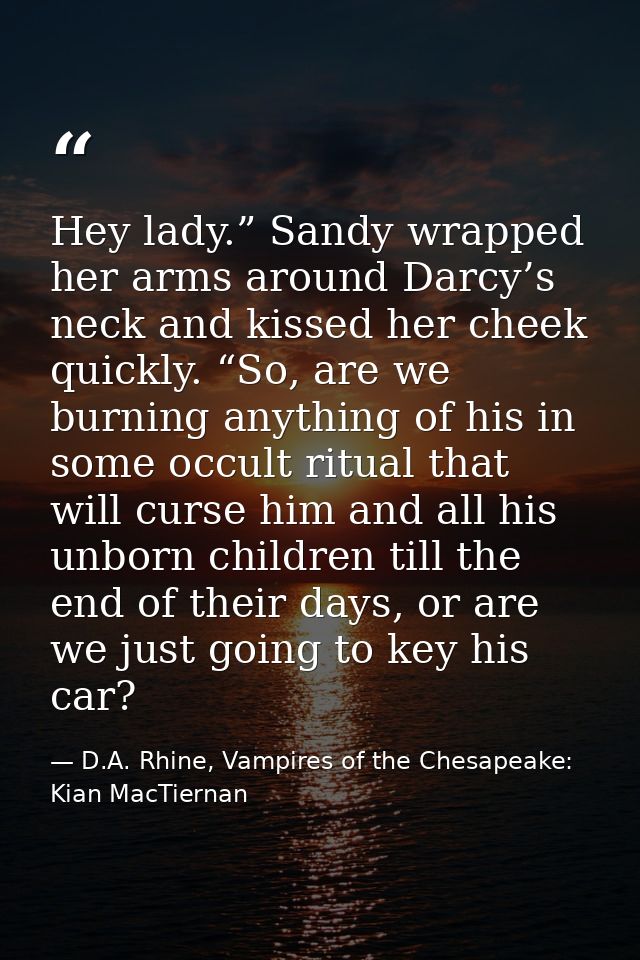 Hey lady.” Sandy wrapped her arms around Darcy’s neck and kissed her cheek quickly. “So, are we burning anything of his  — D.A. Rhine, Vampires of the Chesapeake: Kian MacTiernan