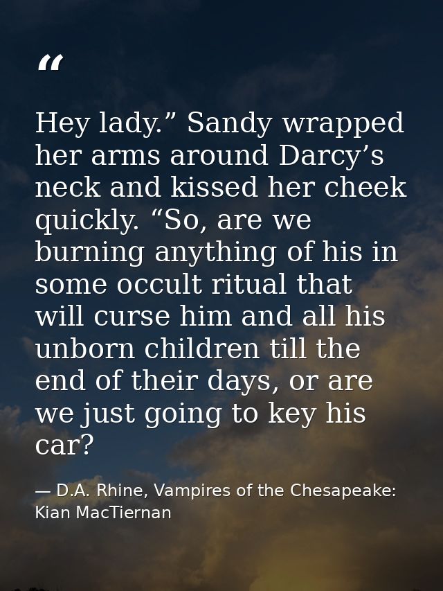 Hey lady.” Sandy wrapped her arms around Darcy’s neck and kissed her cheek quickly. “So, are we burning anything of his  — D.A. Rhine, Vampires of the Chesapeake: Kian MacTiernan