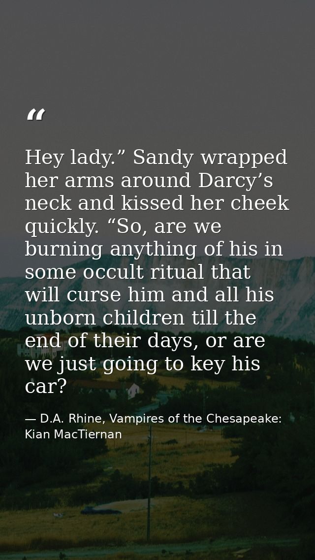 Hey lady.” Sandy wrapped her arms around Darcy’s neck and kissed her cheek quickly. “So, are we burning anything of his  — D.A. Rhine, Vampires of the Chesapeake: Kian MacTiernan