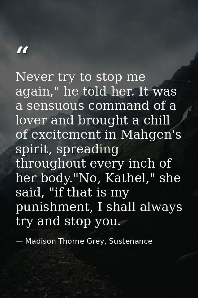 Never try to stop me again," he told her. It was a sensuous command of a lover and brought a chill of excitement in Mahg — Madison Thorne Grey, Sustenance