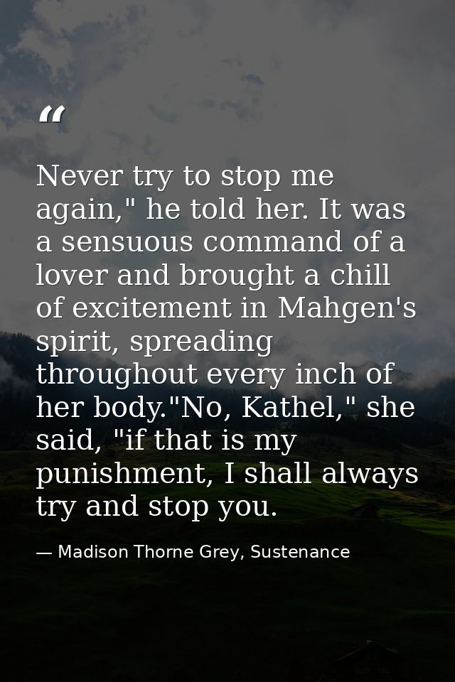 Never try to stop me again," he told her. It was a sensuous command of a lover and brought a chill of excitement in Mahg — Madison Thorne Grey, Sustenance