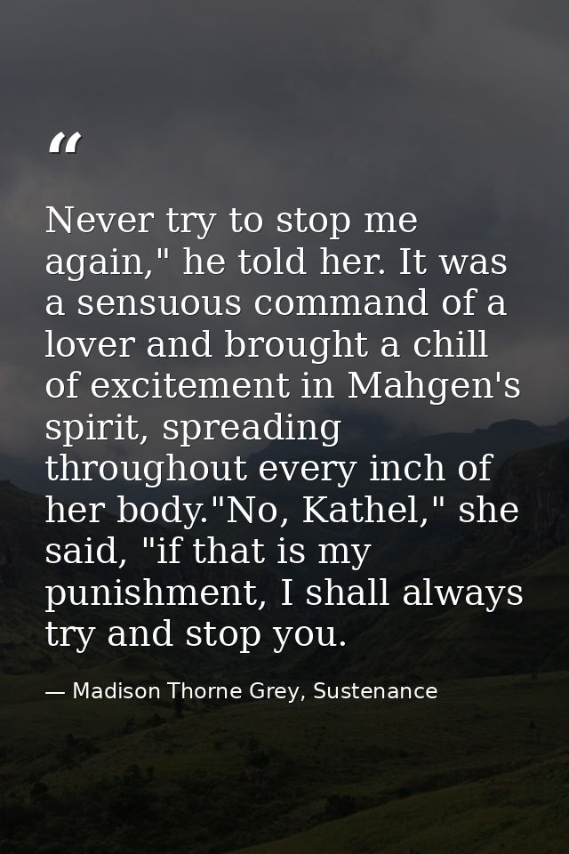 Never try to stop me again," he told her. It was a sensuous command of a lover and brought a chill of excitement in Mahg — Madison Thorne Grey, Sustenance