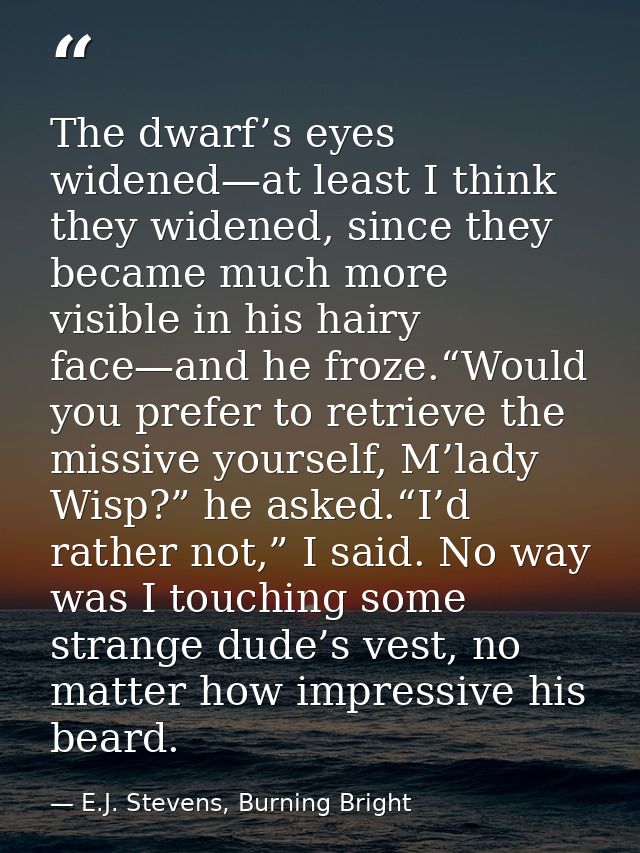 The dwarf’s eyes widened—at least I think they widened, since they became much more visible in his hairy face—and he fro — E.J. Stevens, Burning Bright