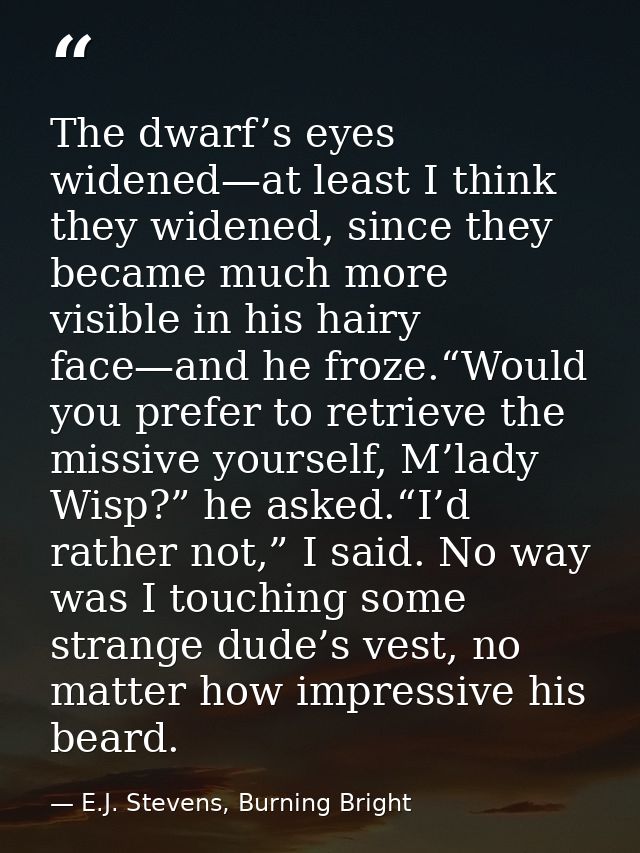 The dwarf’s eyes widened—at least I think they widened, since they became much more visible in his hairy face—and he fro — E.J. Stevens, Burning Bright
