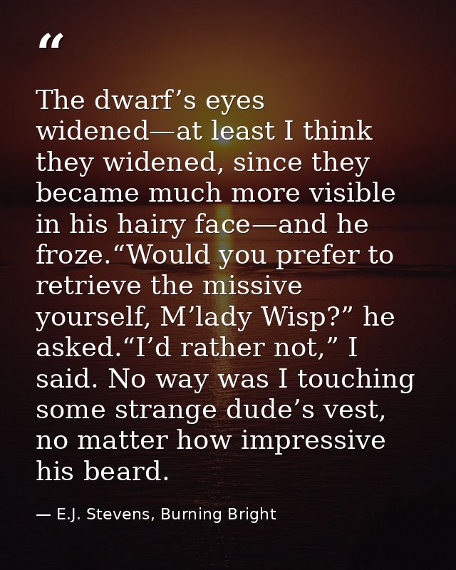 The dwarf’s eyes widened—at least I think they widened, since they became much more visible in his hairy face—and he fro — E.J. Stevens, Burning Bright