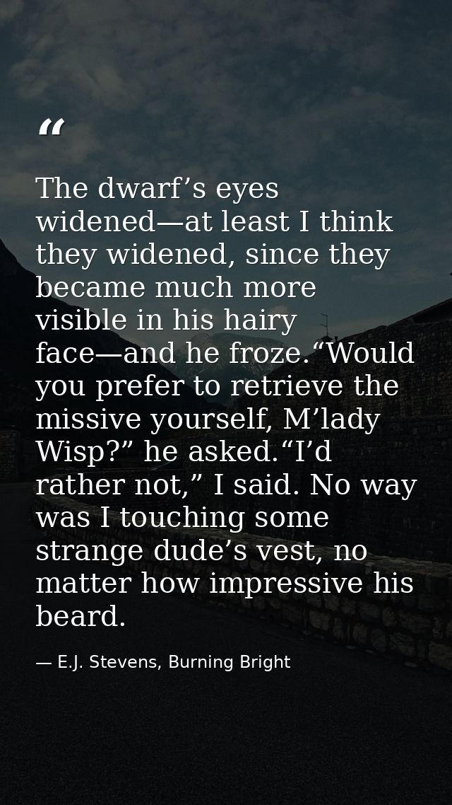 The dwarf’s eyes widened—at least I think they widened, since they became much more visible in his hairy face—and he fro — E.J. Stevens, Burning Bright